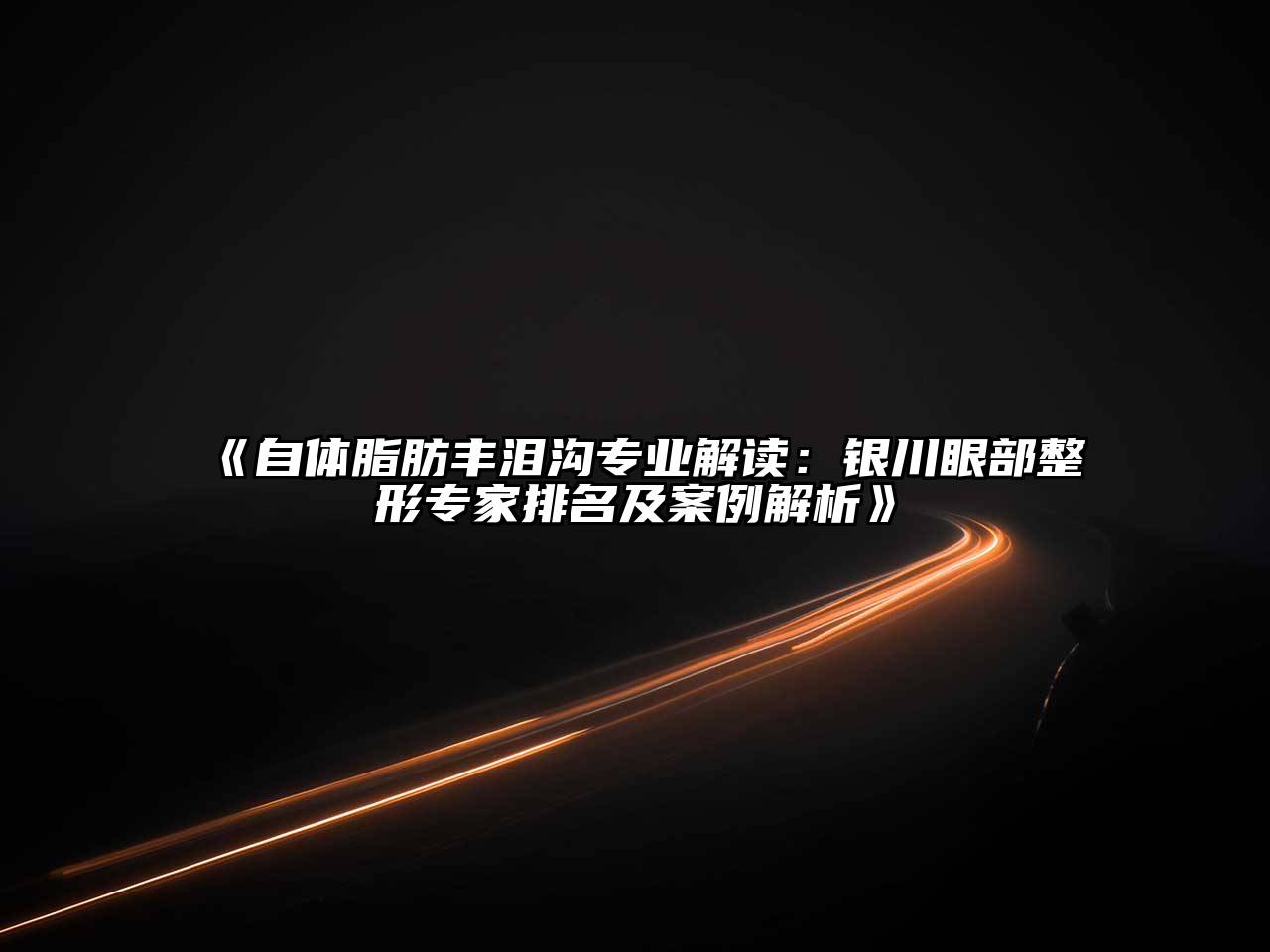 《自体脂肪丰泪沟专业解读：银川眼部整形专家排名及案例解析》