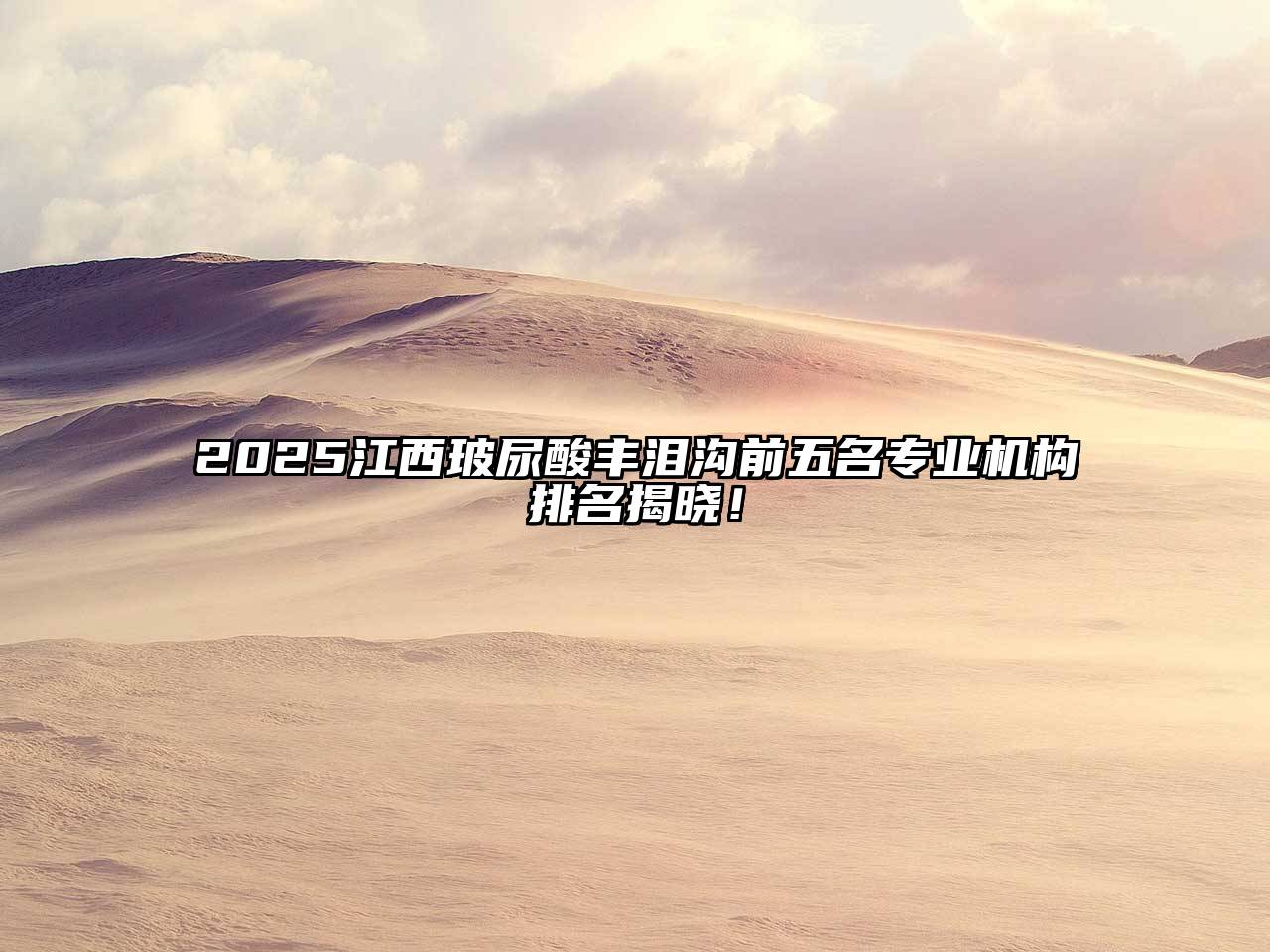 2025江西玻尿酸丰泪沟前五名专业机构排名揭晓！