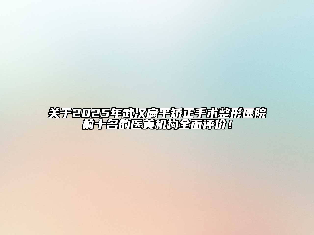 关于2025年武汉扁平矫正手术整形医院前十名的医美机构全面评价！