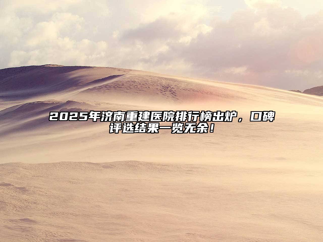 2025年济南重建医院排行榜出炉，口碑评选结果一览无余！