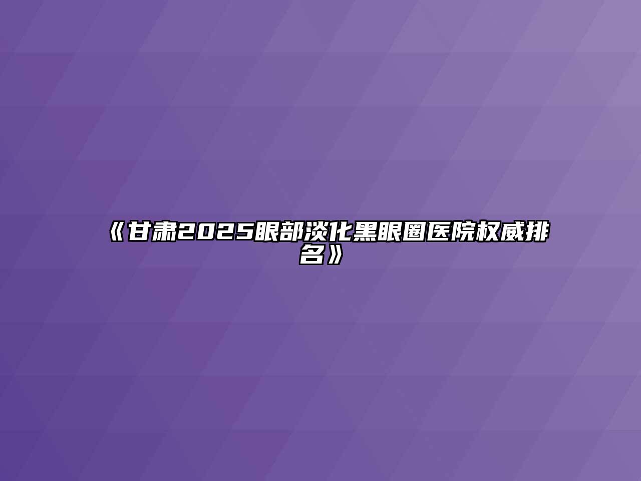 《甘肃2025眼部淡化黑眼圈医院权威排名》