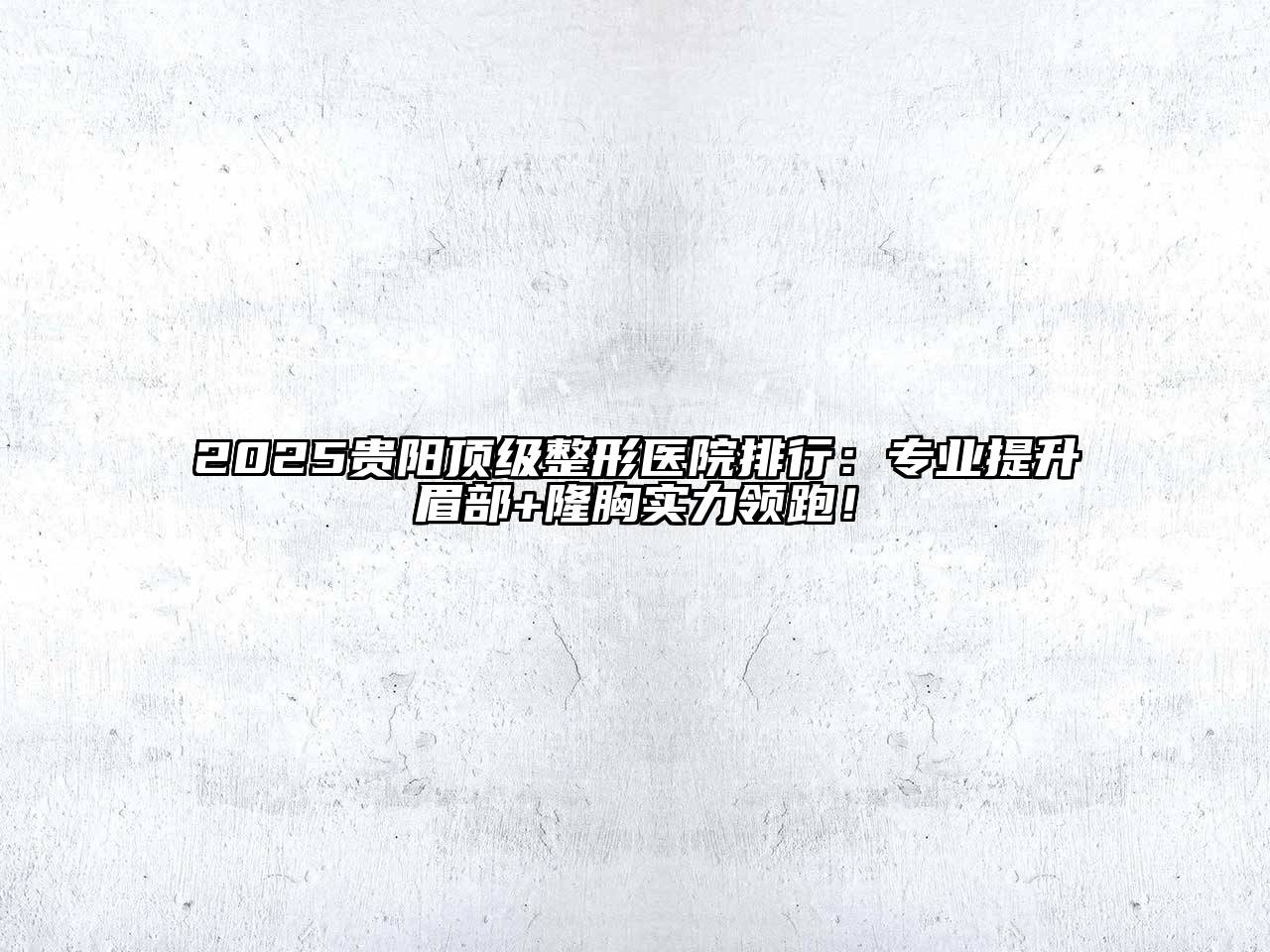 2025贵阳顶级整形医院排行：专业提升眉部+隆胸实力领跑！
