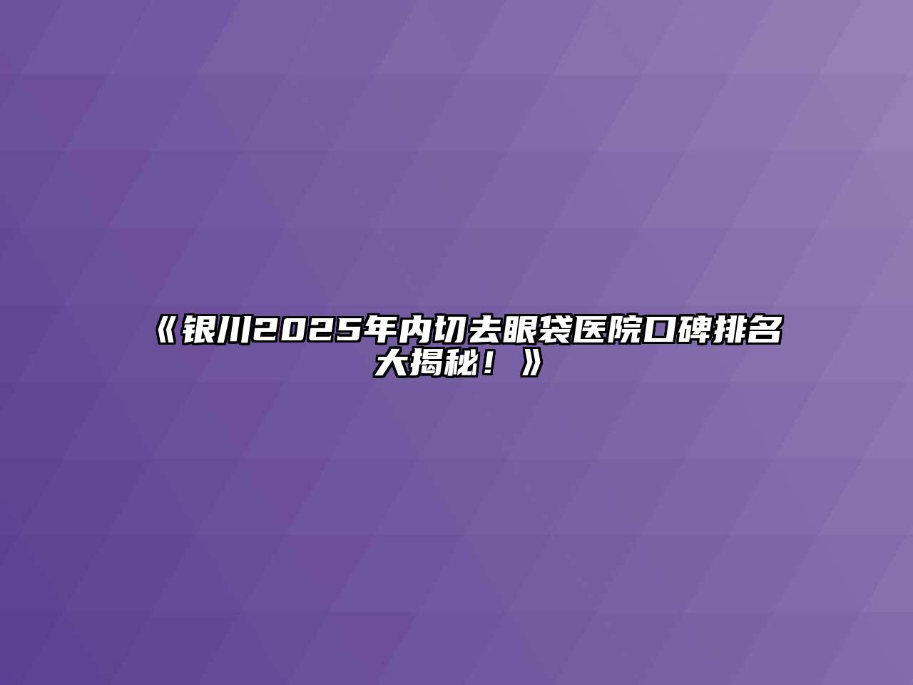 《银川2025年内切去眼袋医院口碑排名大揭秘！》