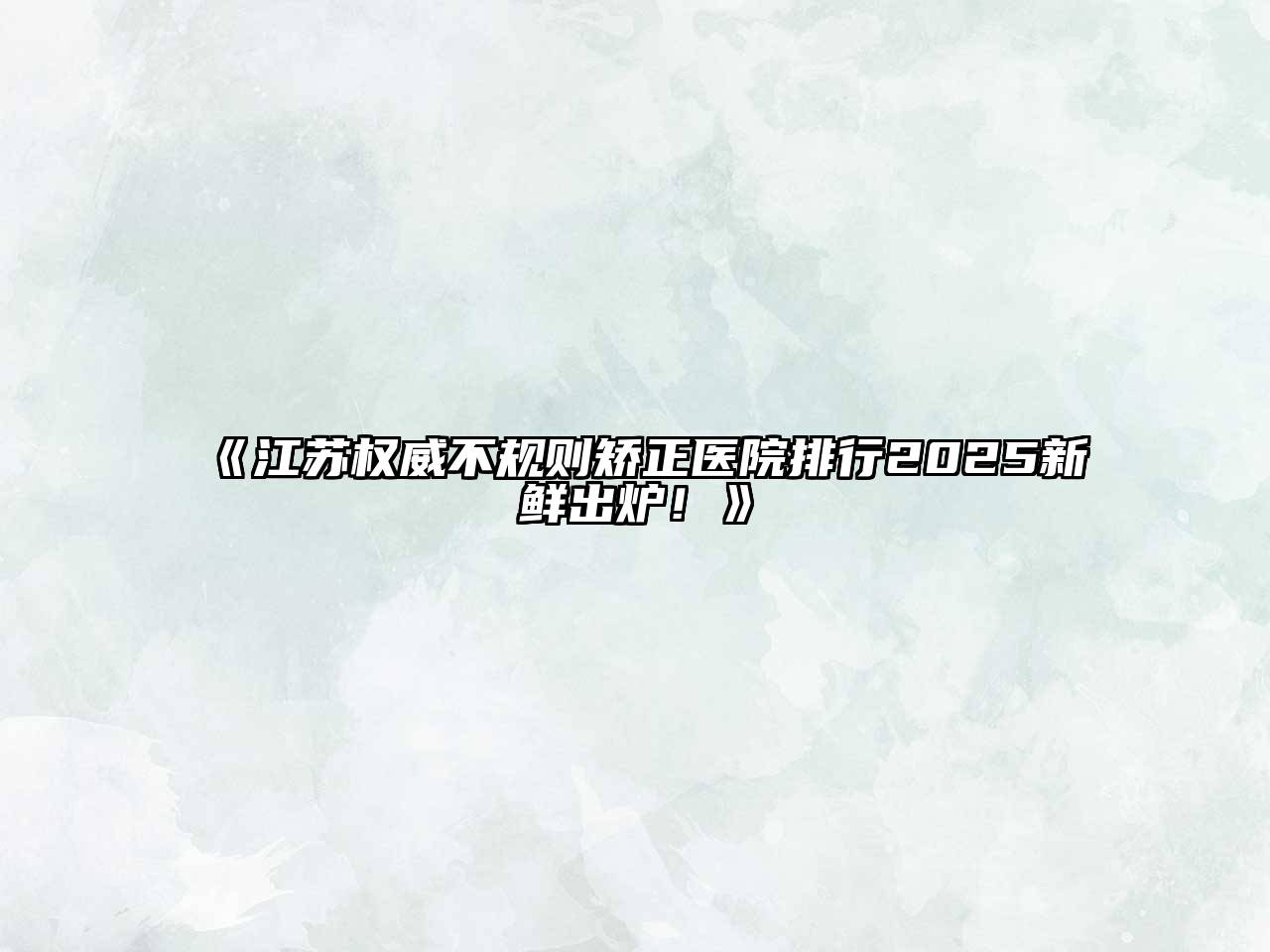 《江苏权威不规则矫正医院排行2025新鲜出炉！》