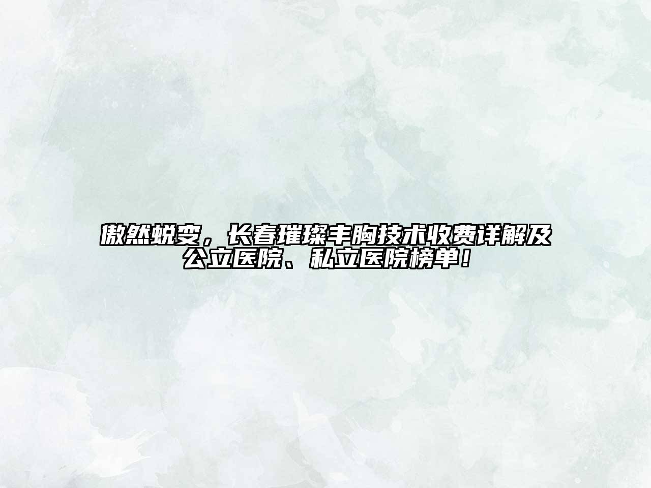 傲然蜕变，长春璀璨丰胸技术收费详解及公立医院、私立医院榜单！