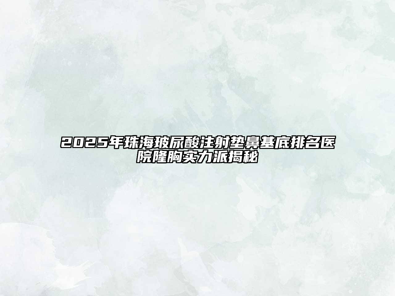 2025年珠海玻尿酸注射垫鼻基底排名医院隆胸实力派揭秘