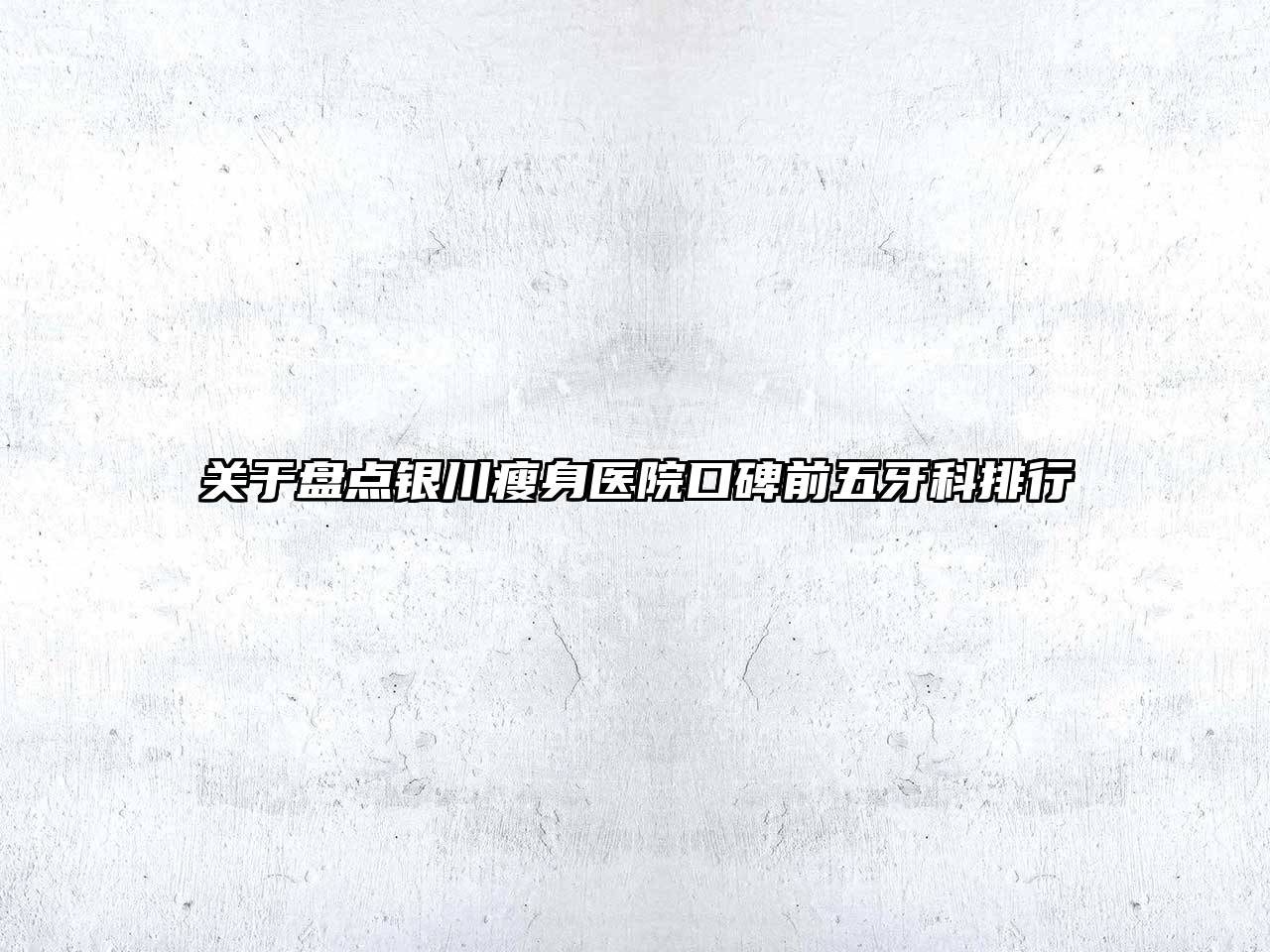 关于盘点银川瘦身医院口碑前五牙科排行