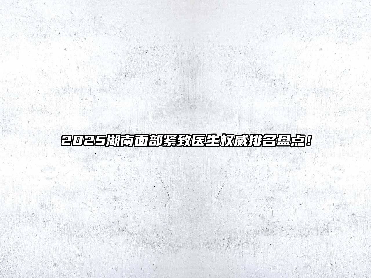 2025湖南面部紧致医生权威排名盘点！