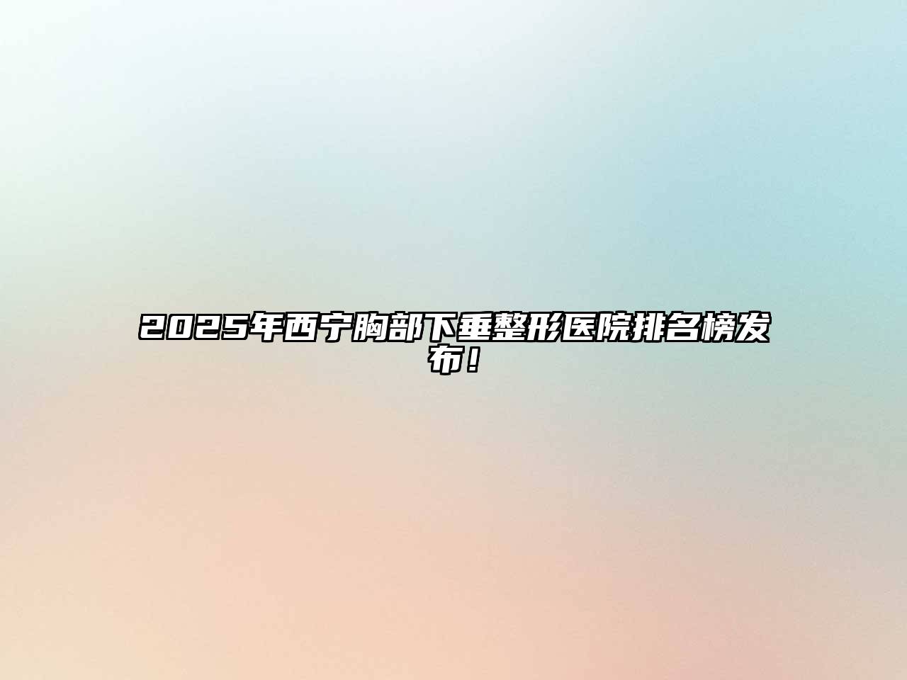 2025年西宁胸部下垂整形医院排名榜发布！