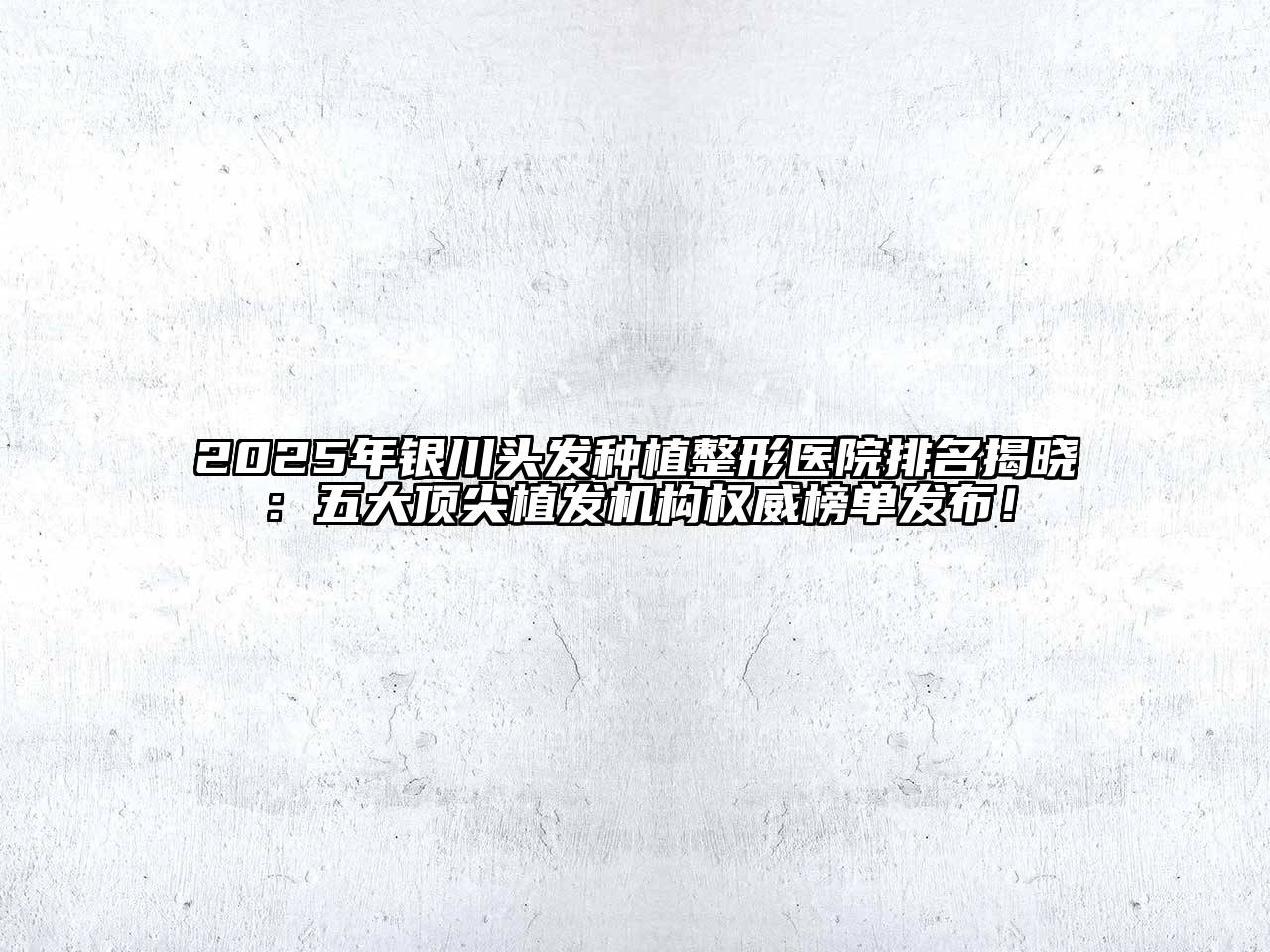 2025年银川头发种植整形医院排名揭晓：五大顶尖植发机构权威榜单发布！