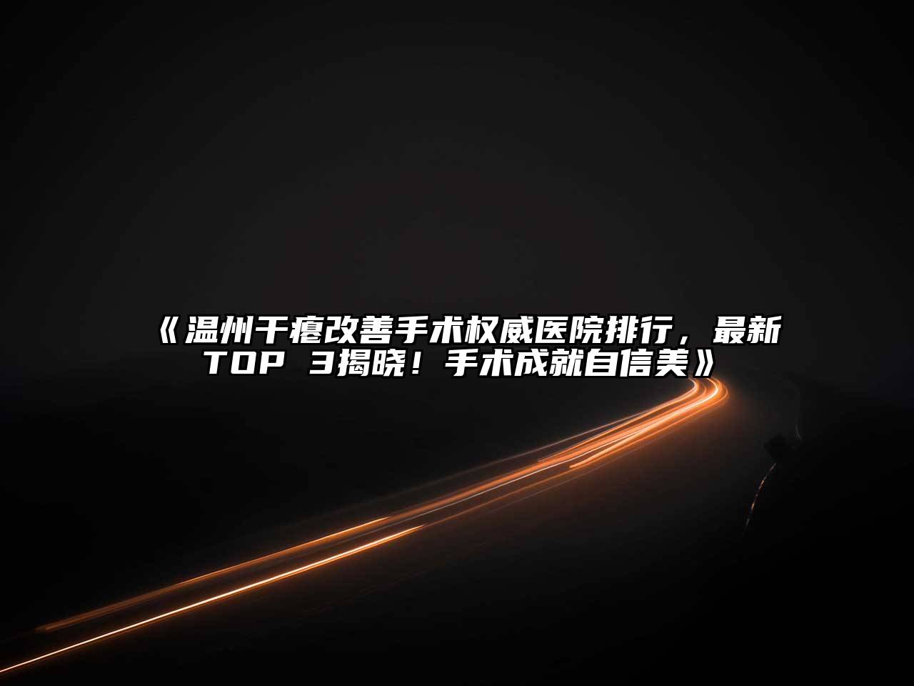 《温州干瘪改善手术权威医院排行，最新TOP 3揭晓！手术成就自信美》