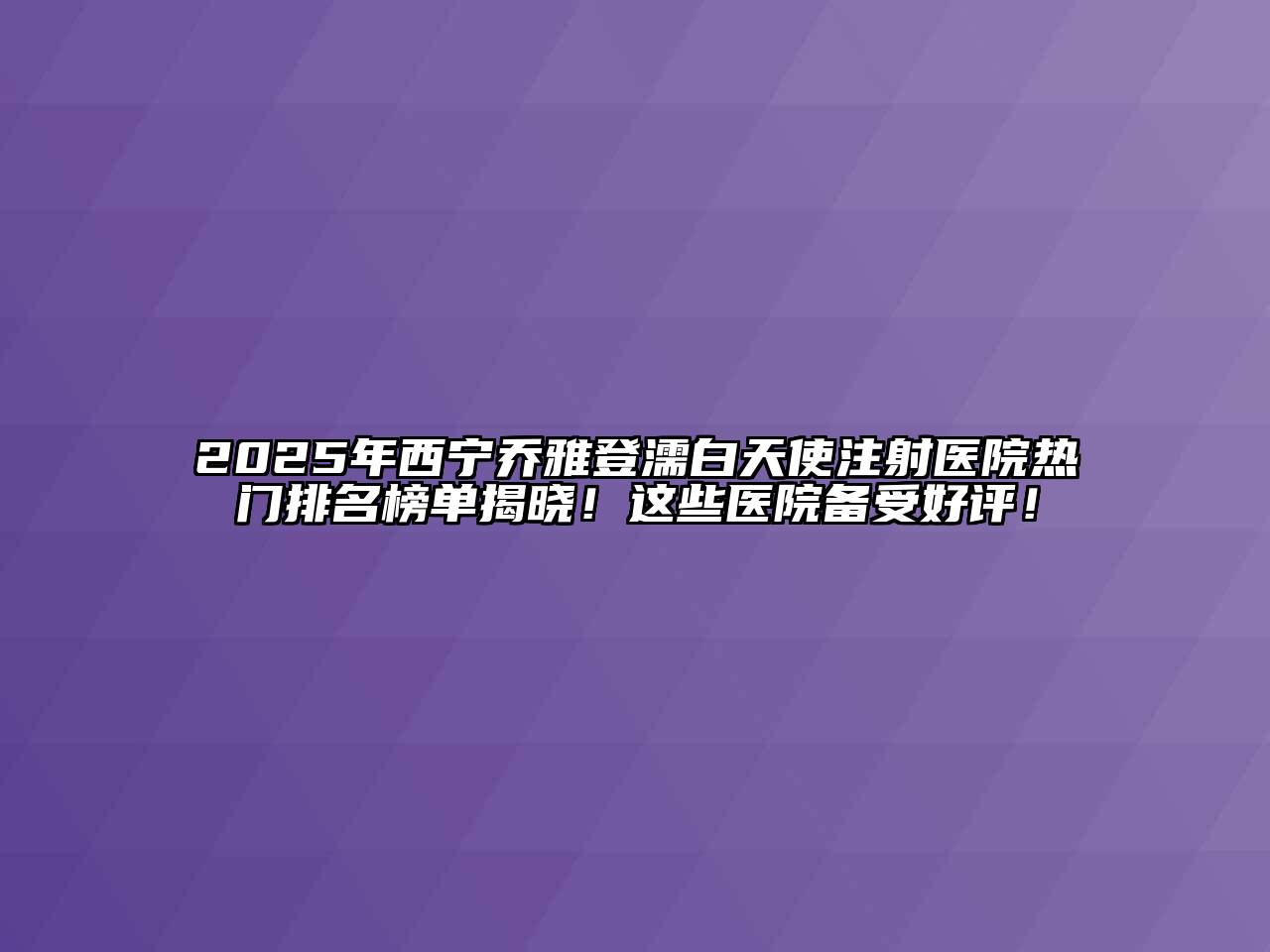 2025年西宁乔雅登濡白天使注射医院热门排名榜单揭晓！这些医院备受好评！