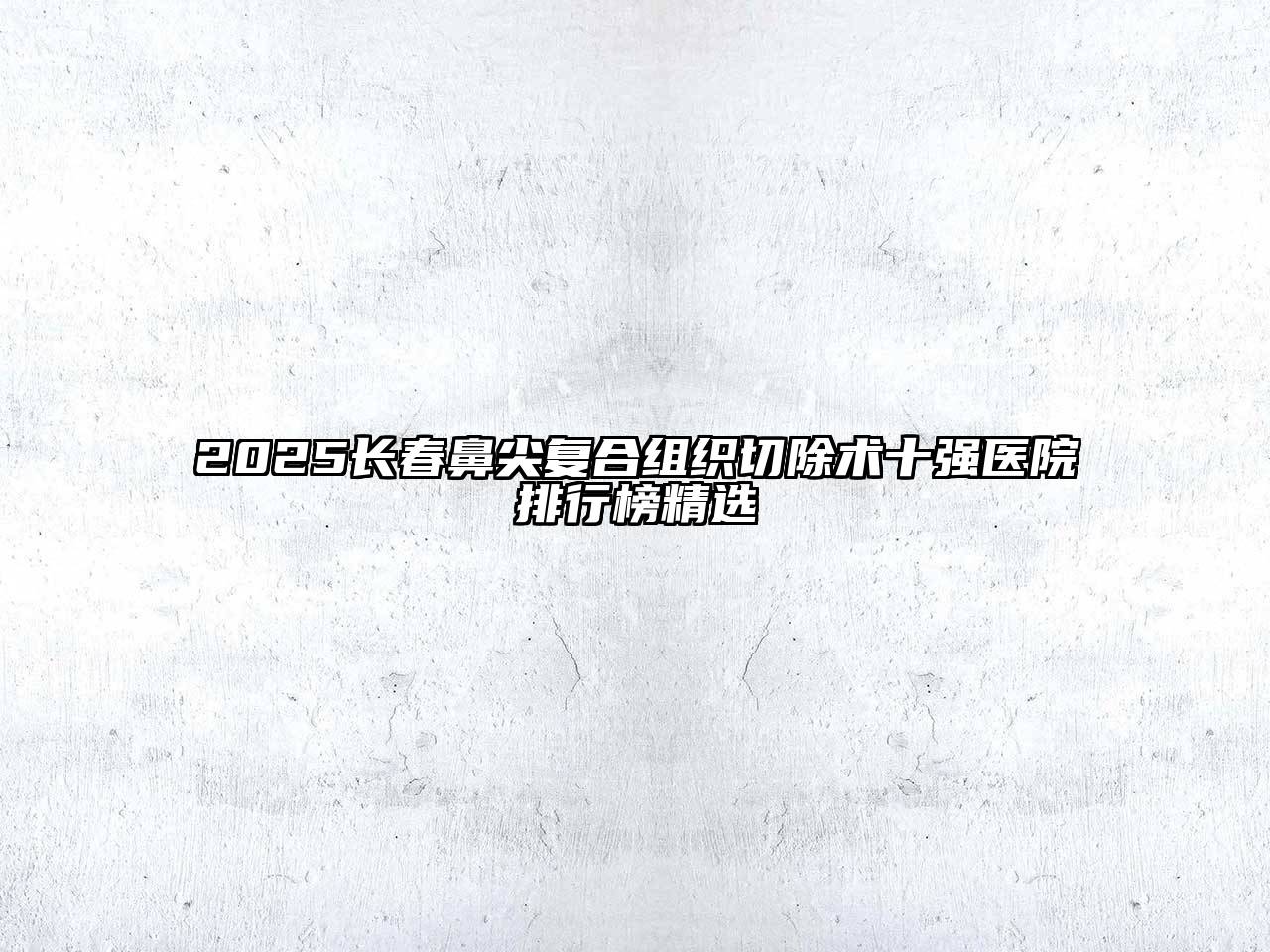 2025长春鼻尖复合组织切除术十强医院排行榜精选