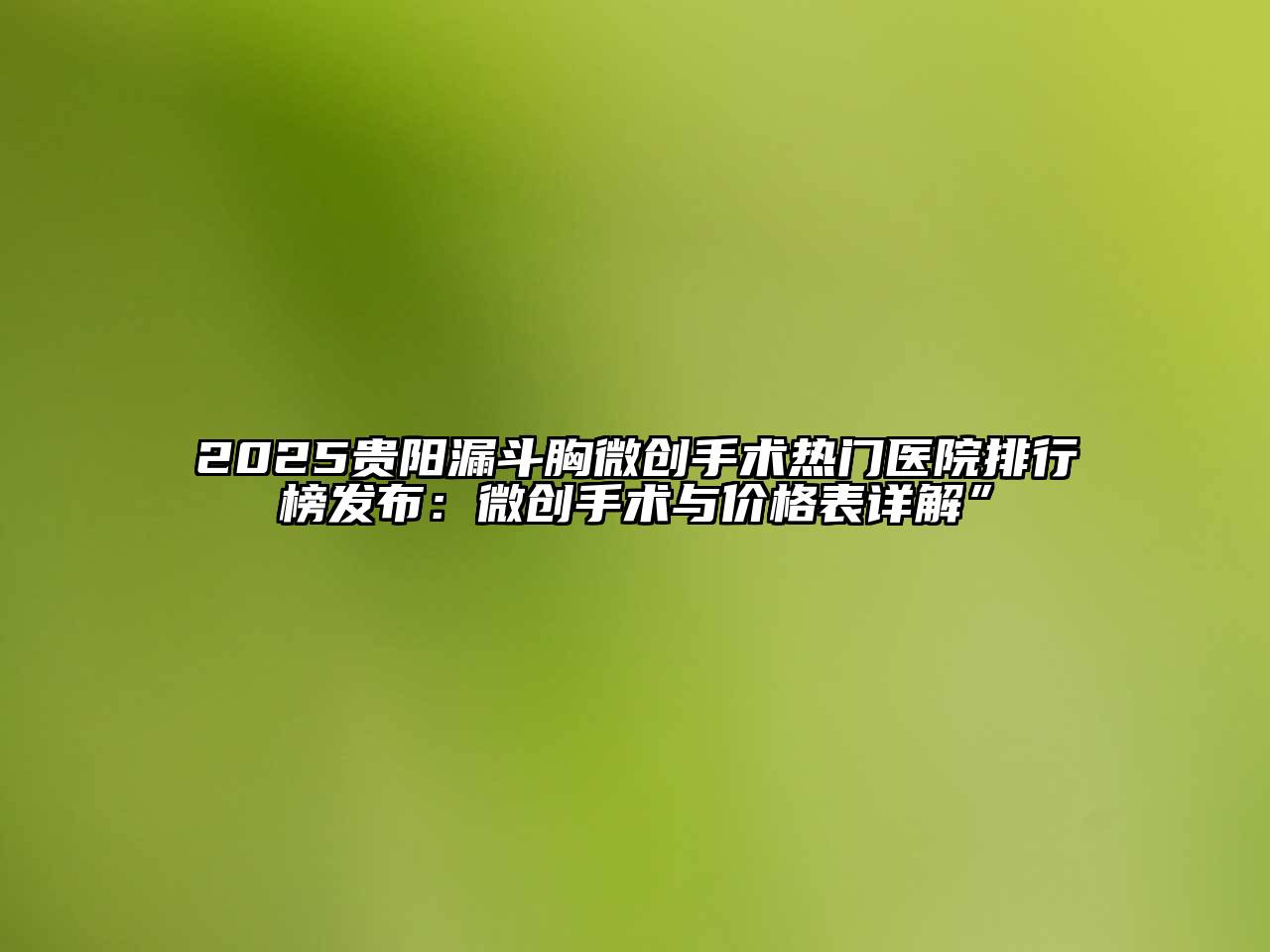 2025贵阳漏斗胸微创手术热门医院排行榜发布：微创手术与价格表详解”