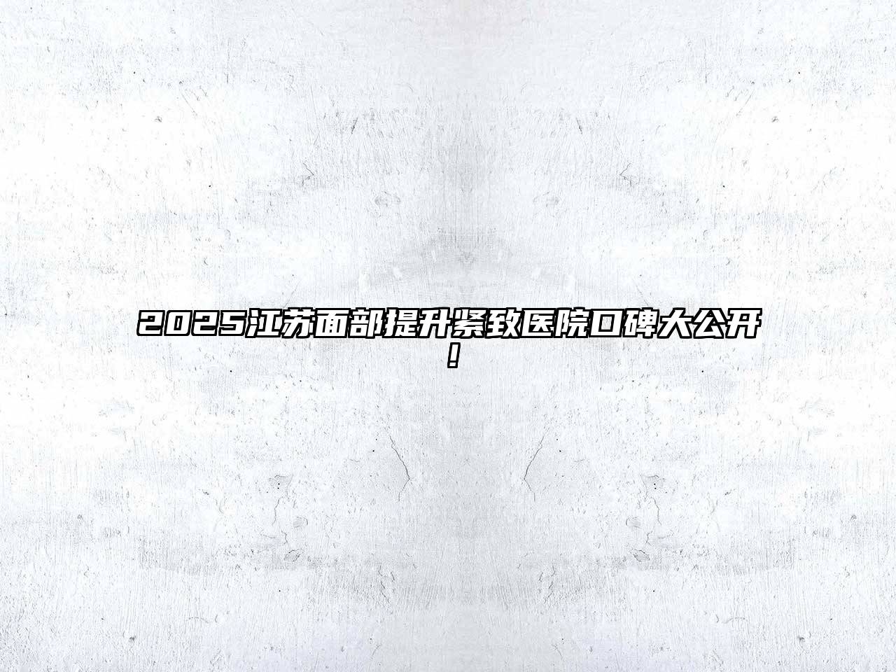 2025江苏面部提升紧致医院口碑大公开！