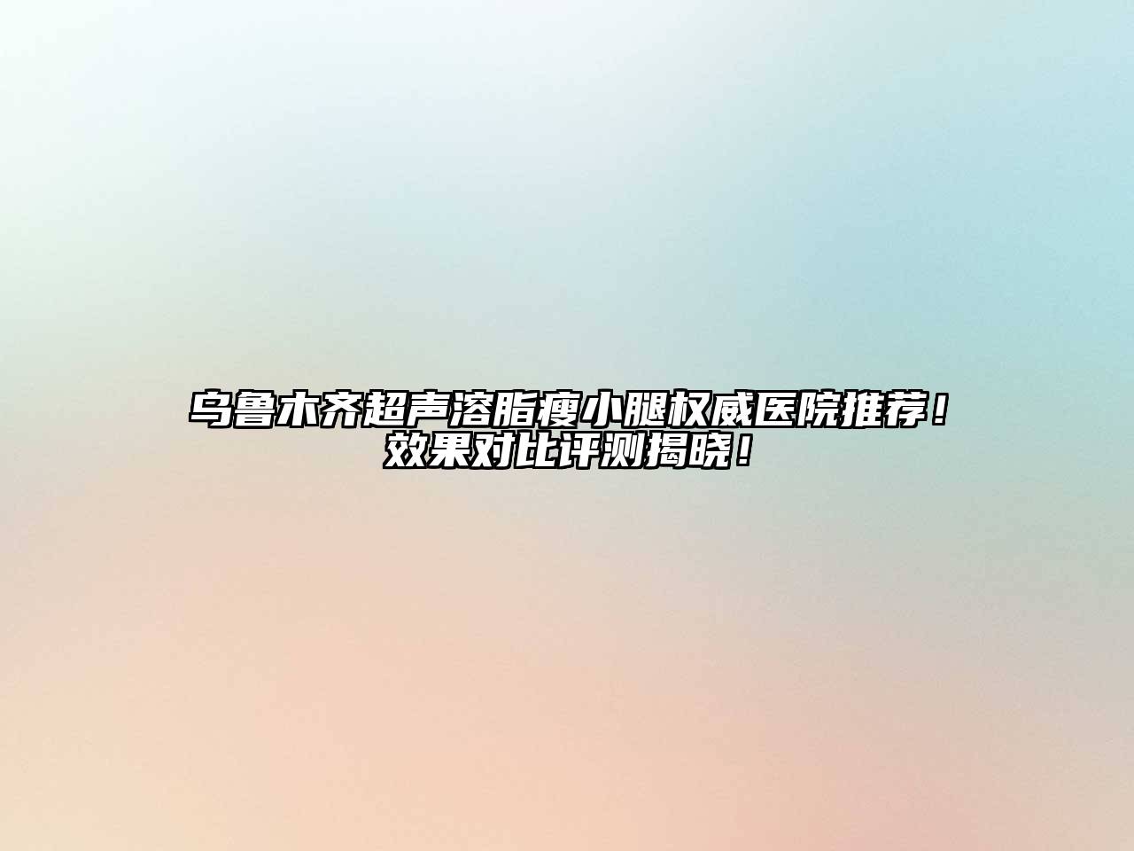 乌鲁木齐超声溶脂瘦小腿权威医院推荐！效果对比评测揭晓！