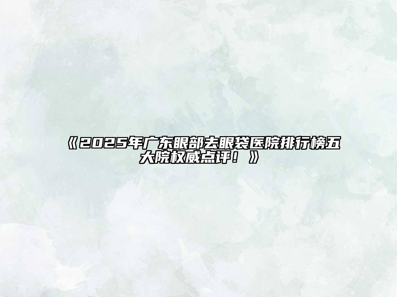 《2025年广东眼部去眼袋医院排行榜五大院权威点评！》