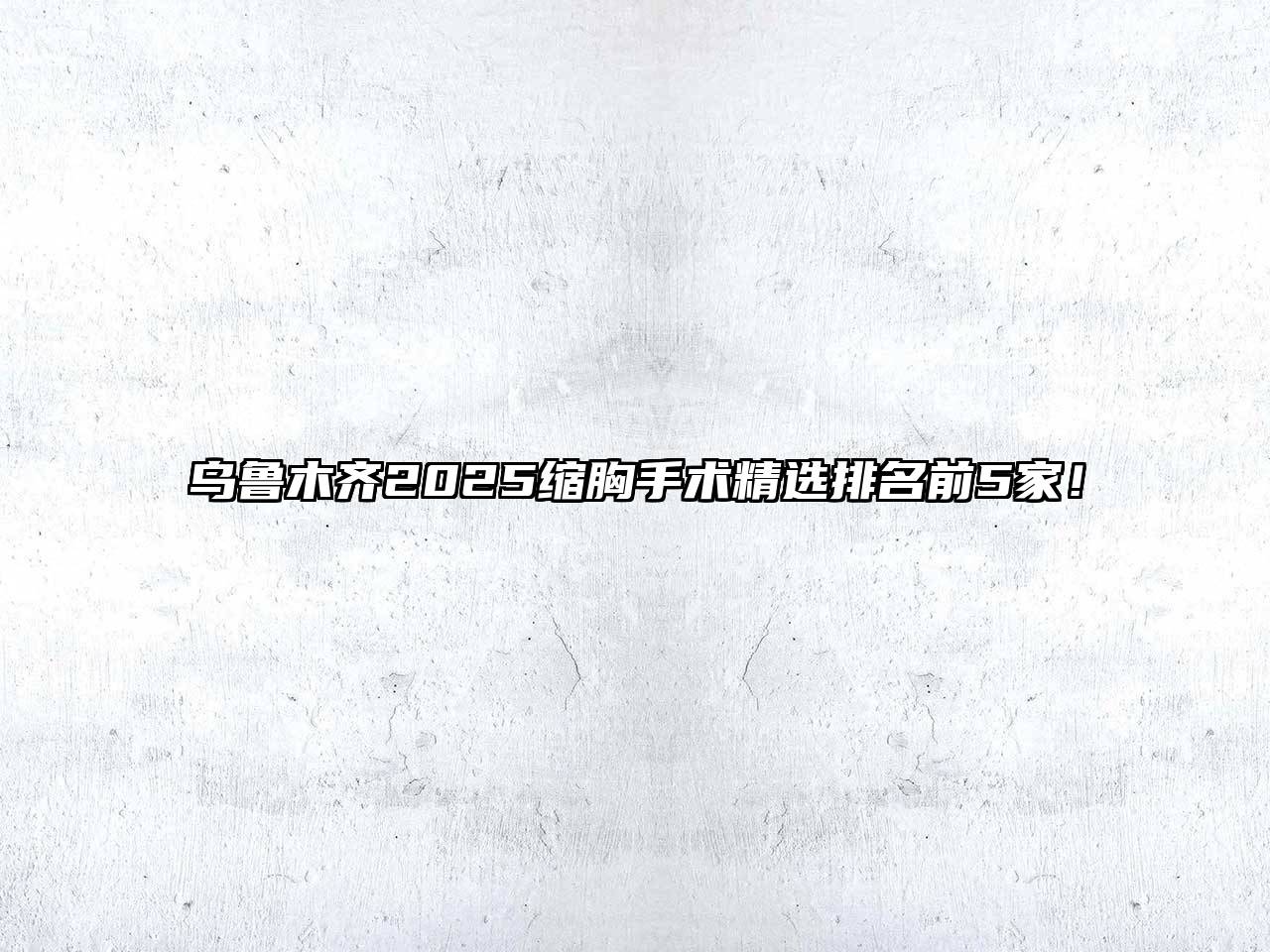 乌鲁木齐2025缩胸手术精选排名前5家！