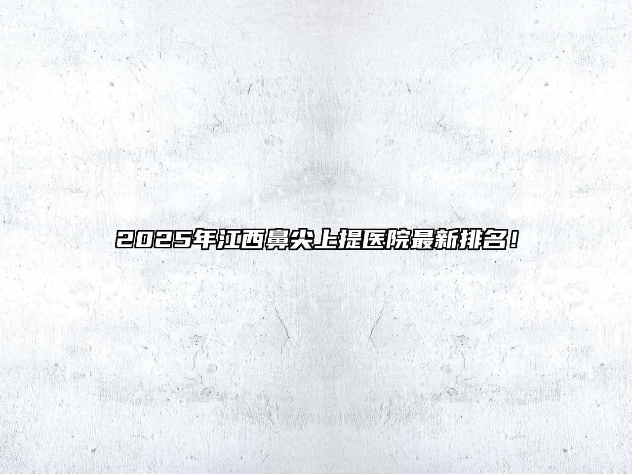 2025年江西鼻尖上提医院最新排名！