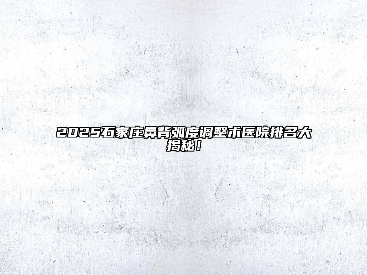 2025石家庄鼻背弧度调整术医院排名大揭秘！