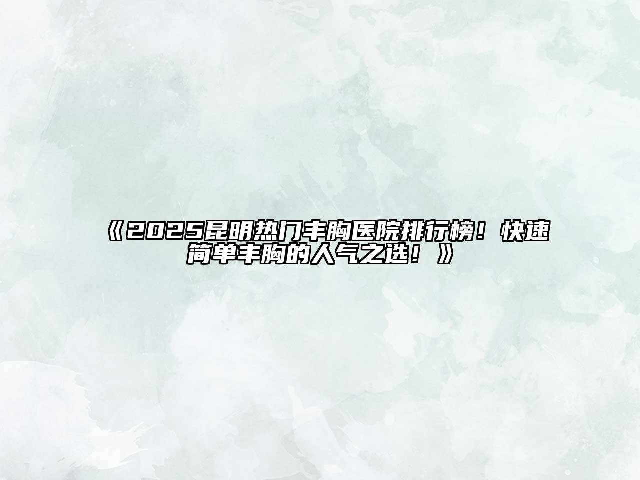 《2025昆明热门丰胸医院排行榜！快速简单丰胸的人气之选！》
