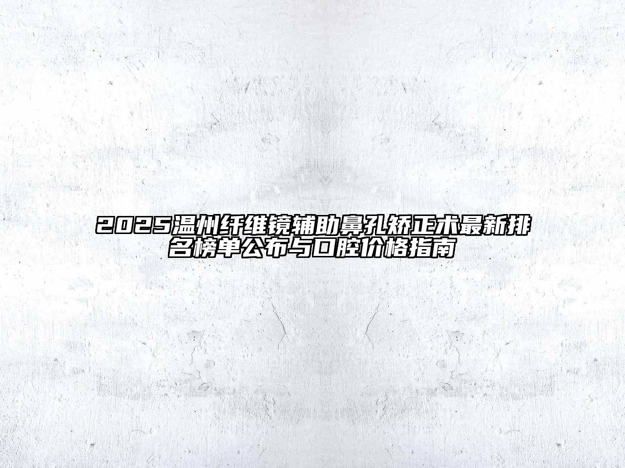 2025温州纤维镜辅助鼻孔矫正术最新排名榜单公布与口腔价格指南