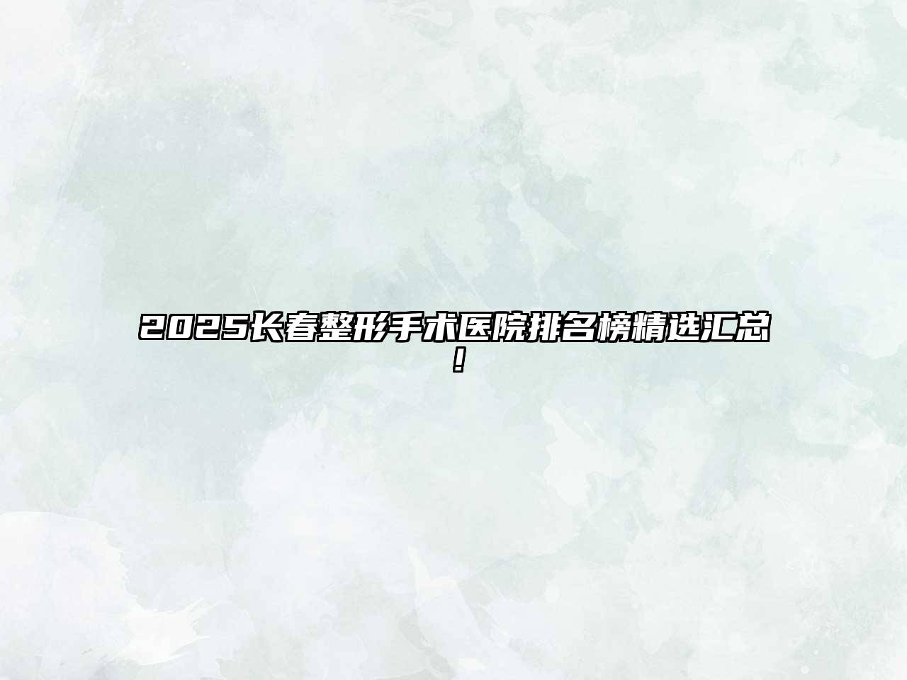 2025长春整形手术医院排名榜精选汇总！