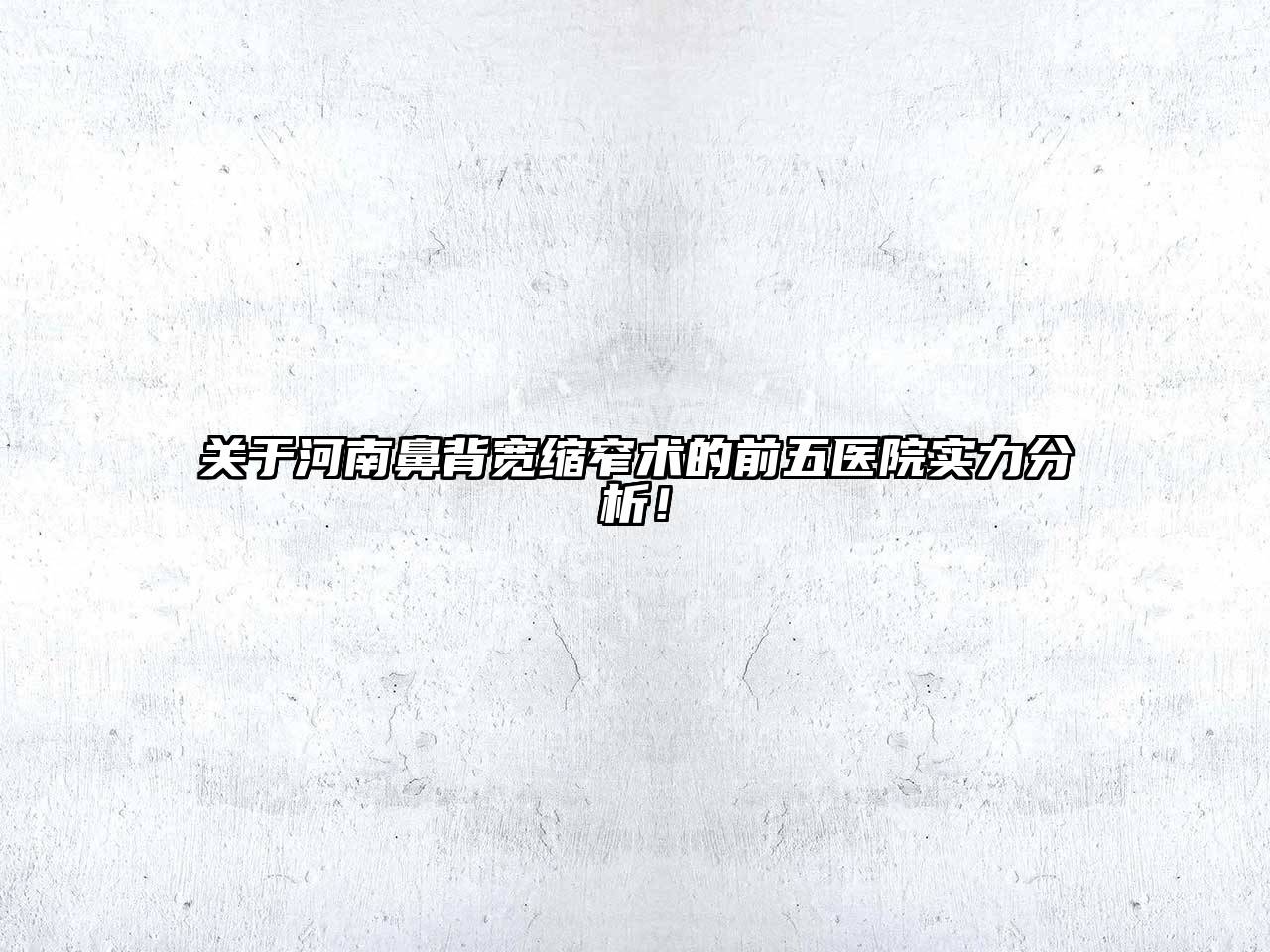 关于河南鼻背宽缩窄术的前五医院实力分析！
