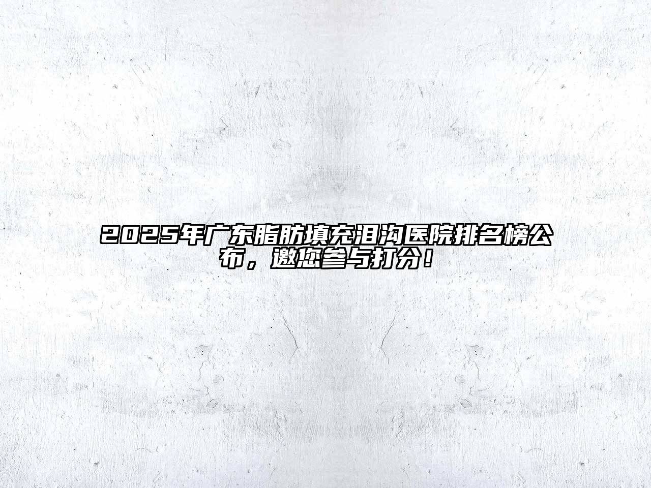 2025年广东脂肪填充泪沟医院排名榜公布，邀您参与打分！