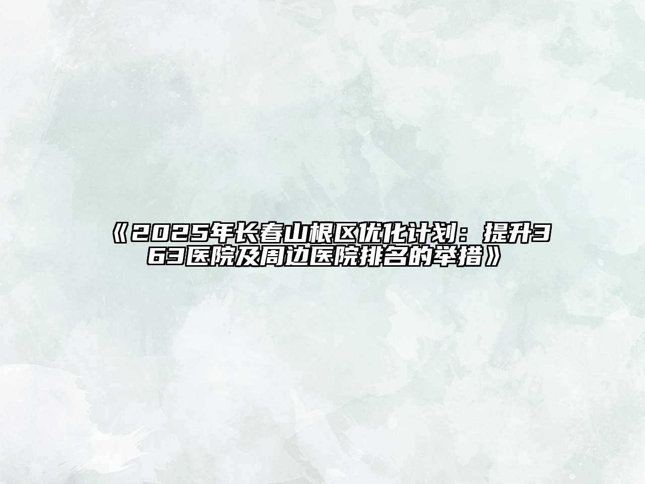 《2025年长春山根区优化计划：提升363医院及周边医院排名的举措》