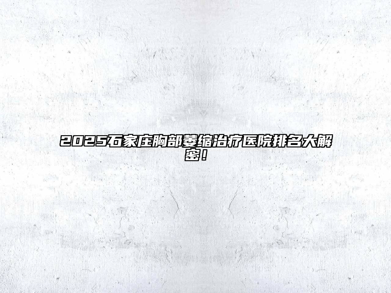 2025石家庄胸部萎缩治疗医院排名大解密！