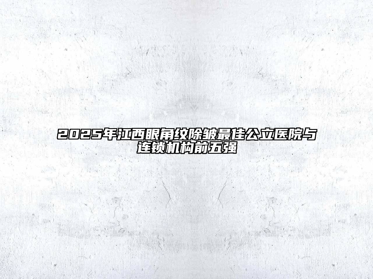 2025年江西眼角纹除皱最佳公立医院与连锁机构前五强