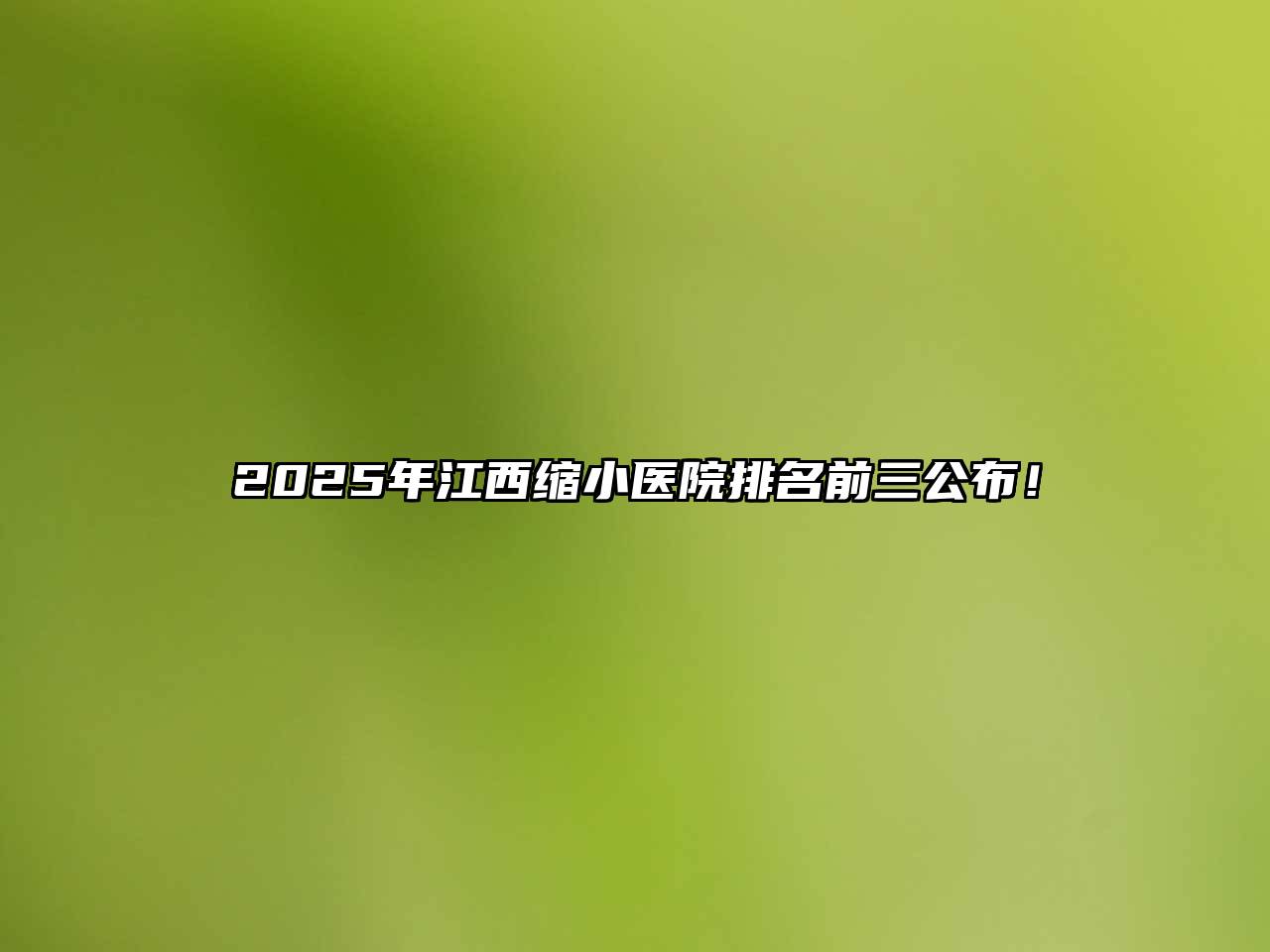2025年江西缩小医院排名前三公布！