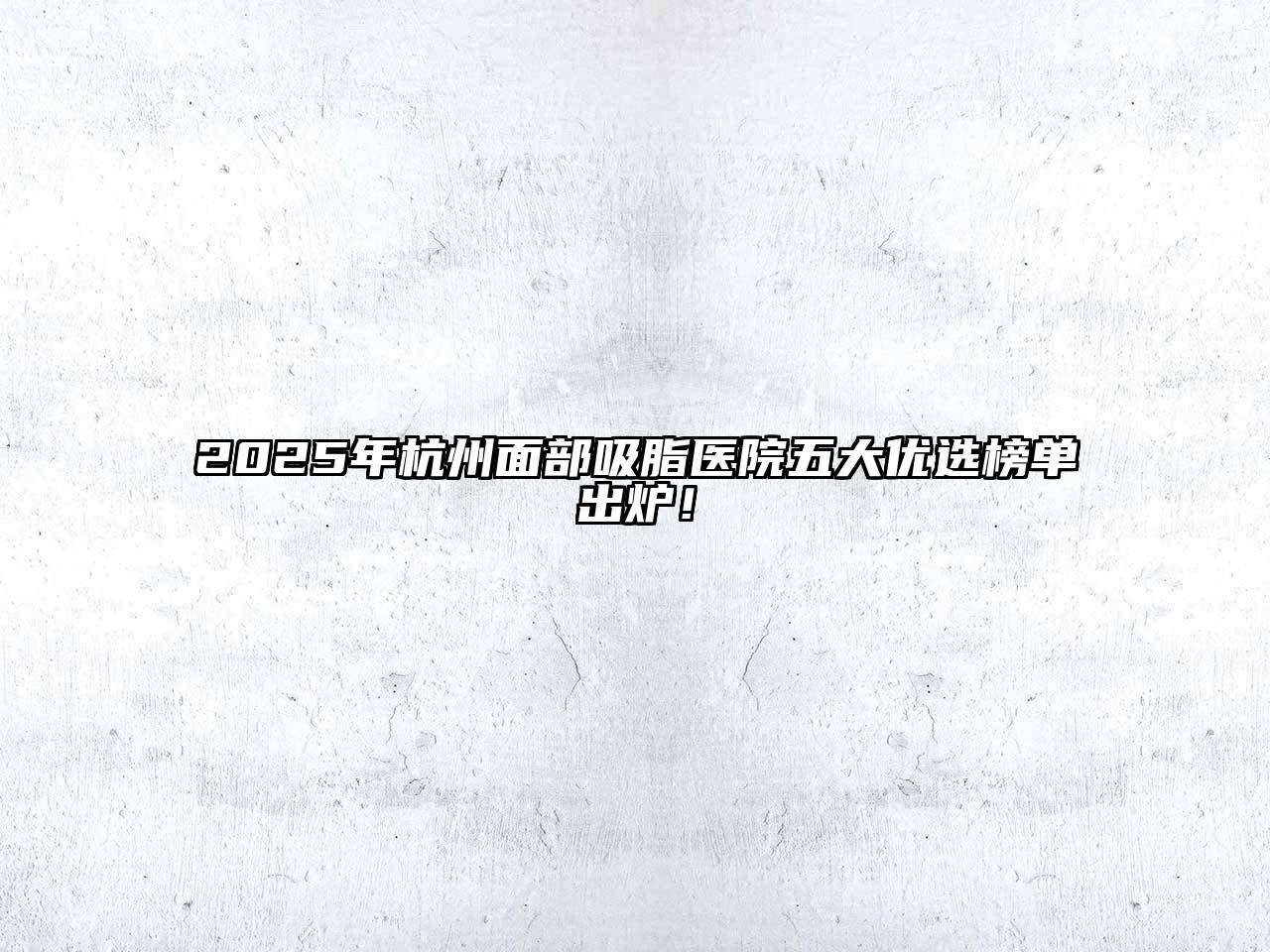 2025年杭州面部吸脂医院五大优选榜单出炉！