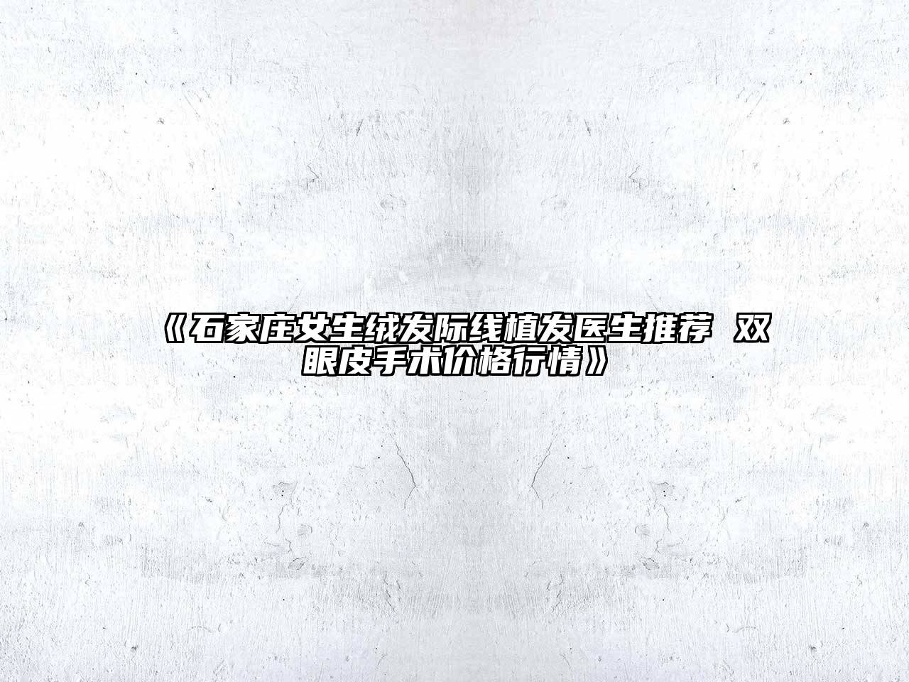 《石家庄女生绒发际线植发医生推荐 双眼皮手术价格行情》