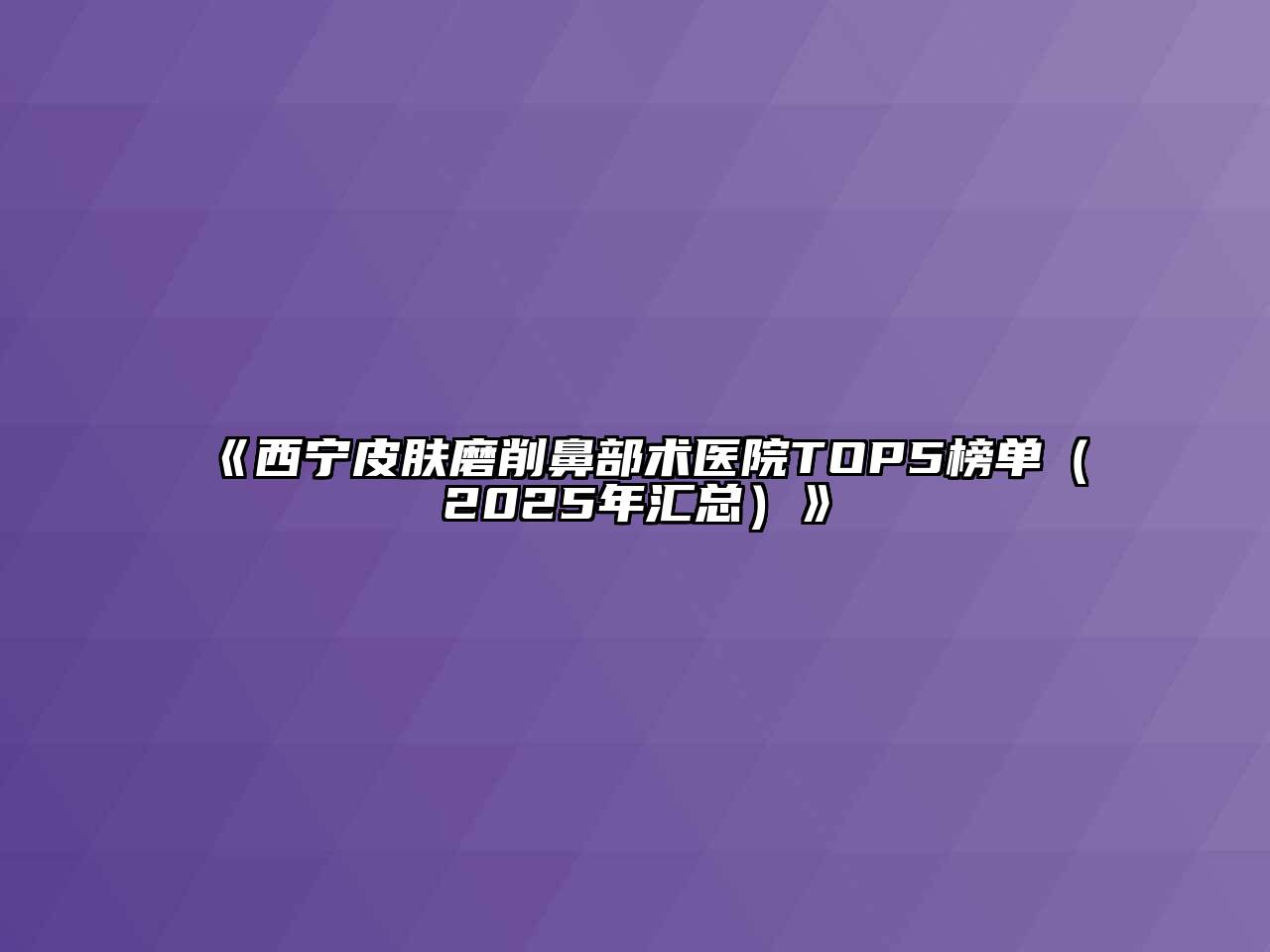 《西宁皮肤磨削鼻部术医院TOP5榜单（2025年汇总）》