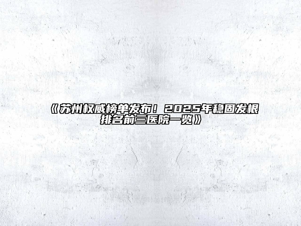 《苏州权威榜单发布！2025年稳固发根排名前三医院一览》
