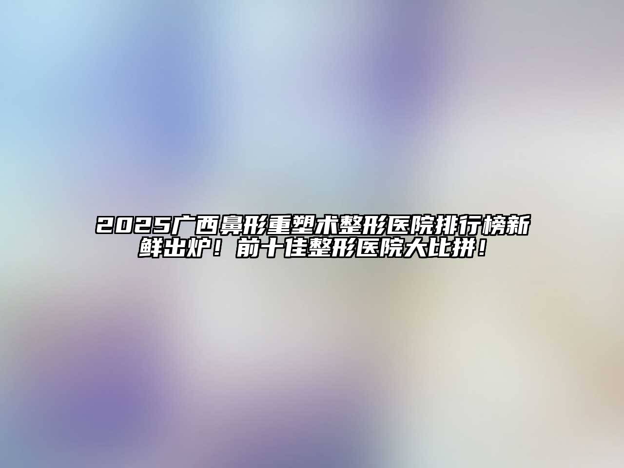 2025广西鼻形重塑术整形医院排行榜新鲜出炉！前十佳整形医院大比拼！