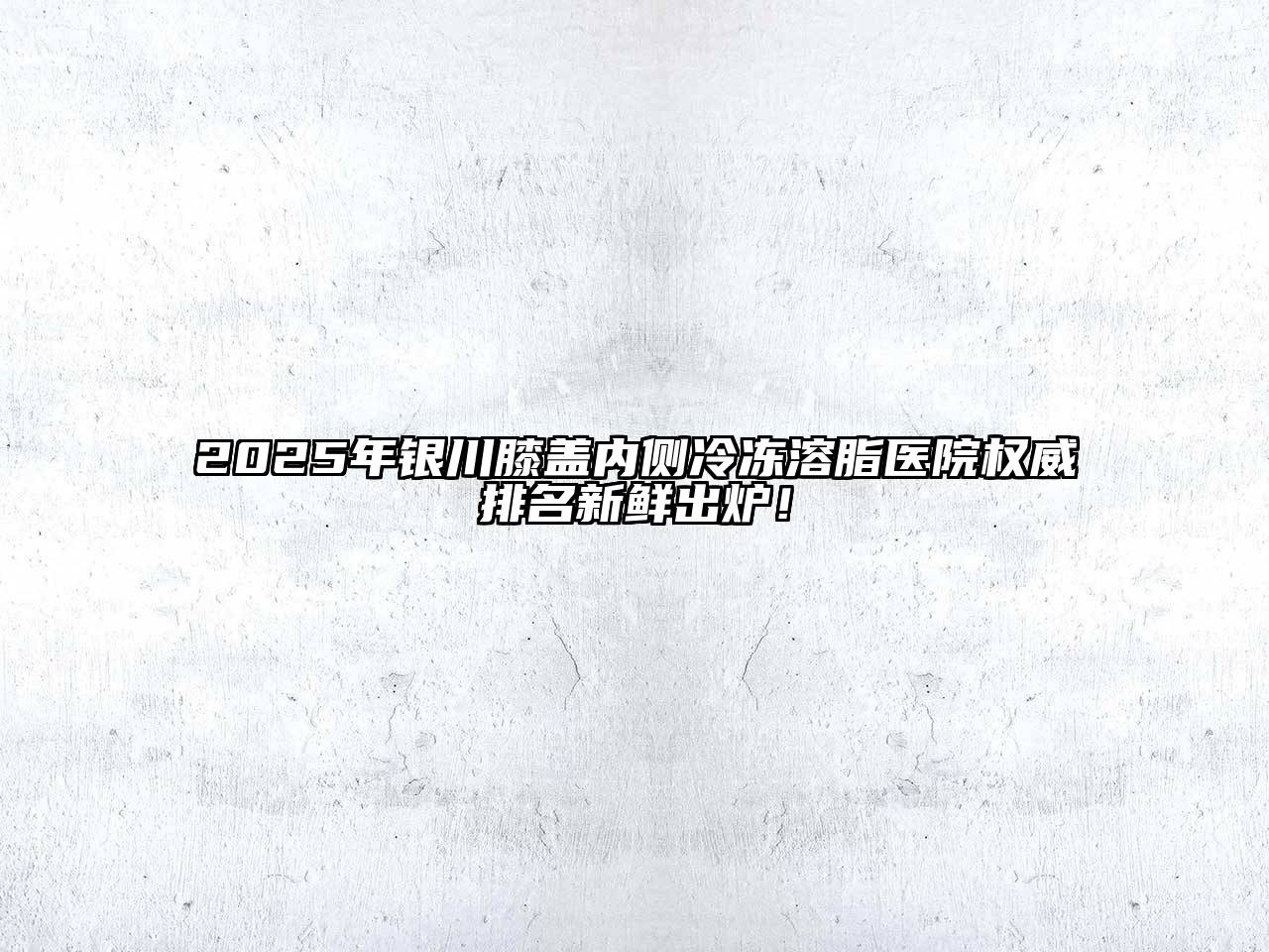 2025年银川膝盖内侧冷冻溶脂医院权威排名新鲜出炉！
