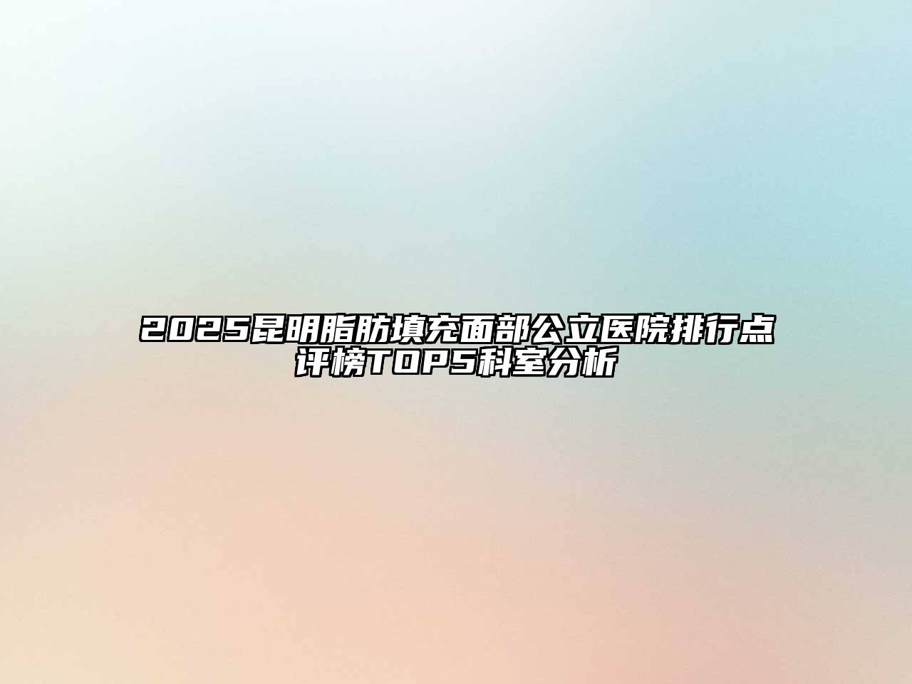 2025昆明脂肪填充面部公立医院排行点评榜TOP5科室分析