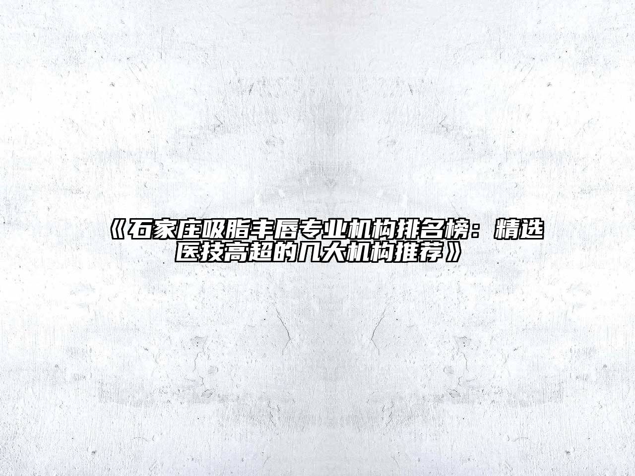《石家庄吸脂丰唇专业机构排名榜：精选医技高超的几大机构推荐》