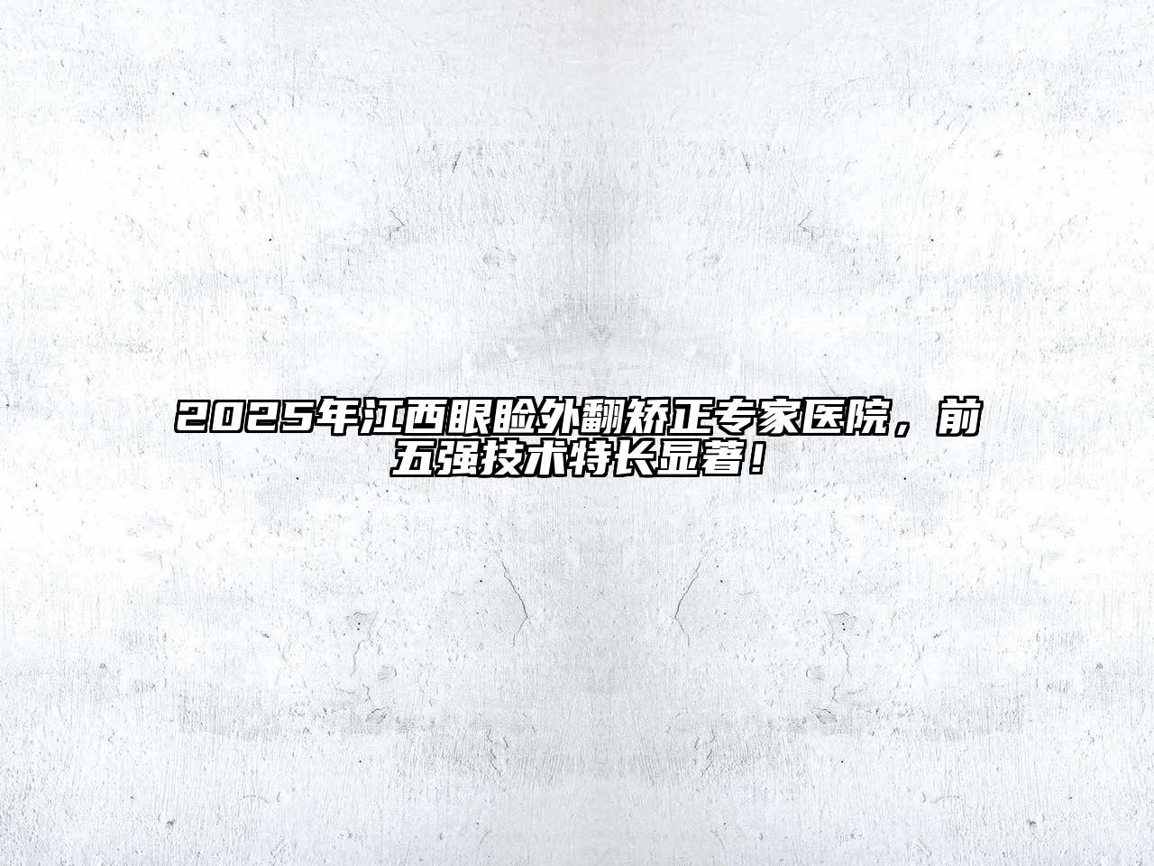 2025年江西眼睑外翻矫正专家医院，前五强技术特长显著！