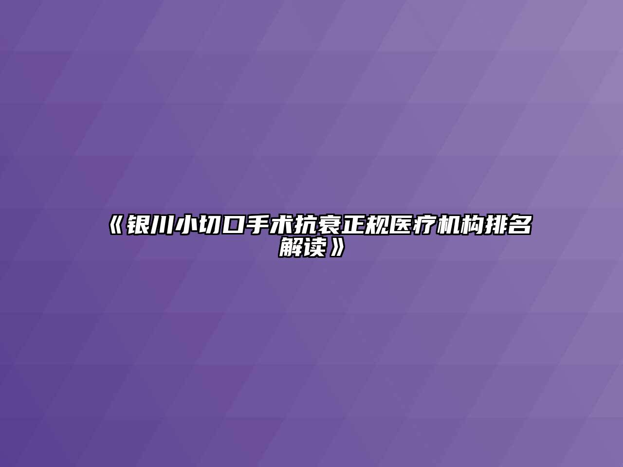 《银川小切口手术抗衰正规医疗机构排名解读》