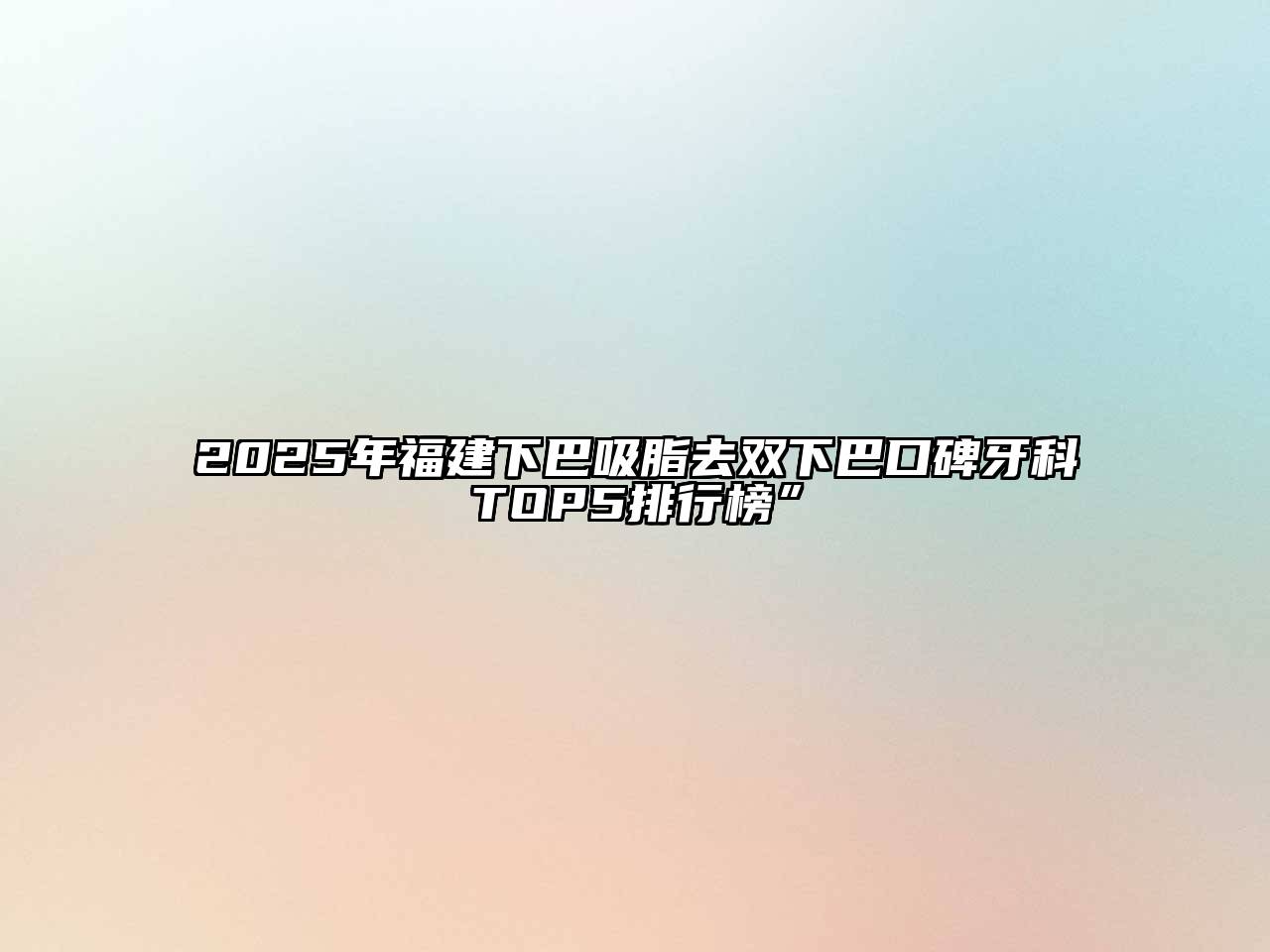 2025年福建下巴吸脂去双下巴口碑牙科TOP5排行榜”