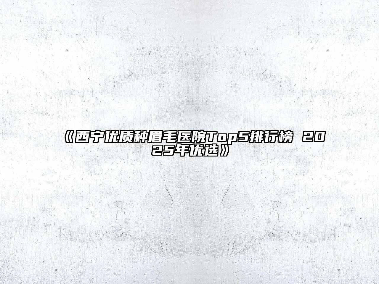 《西宁优质种眉毛医院Top5排行榜 2025年优选》