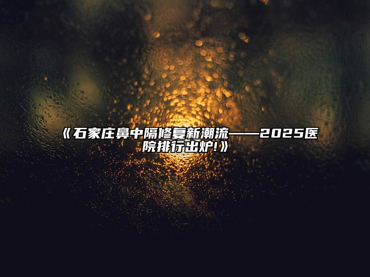 《石家庄鼻中隔修复新潮流——2025医院排行出炉!》
