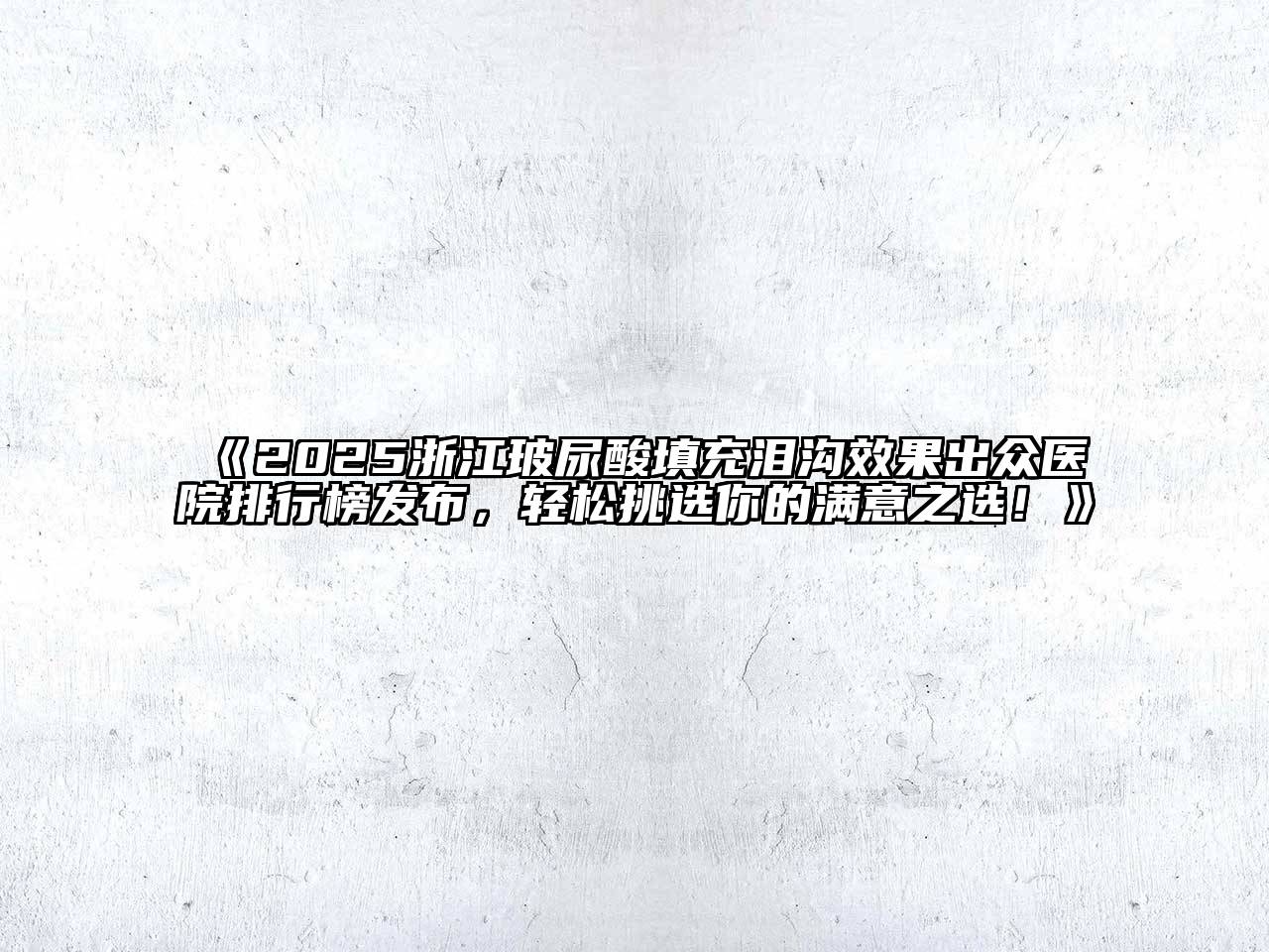 《2025浙江玻尿酸填充泪沟效果出众医院排行榜发布，轻松挑选你的满意之选！》