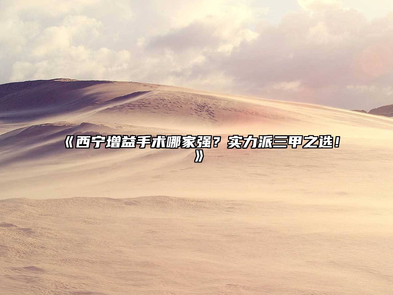 《西宁增益手术哪家强？实力派三甲之选！》
