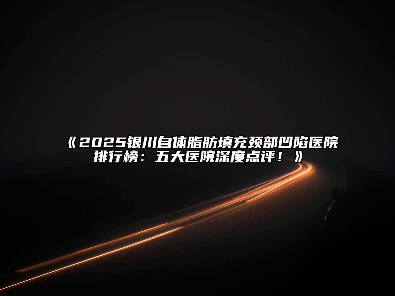 《2025银川自体脂肪填充颈部凹陷医院排行榜：五大医院深度点评！》