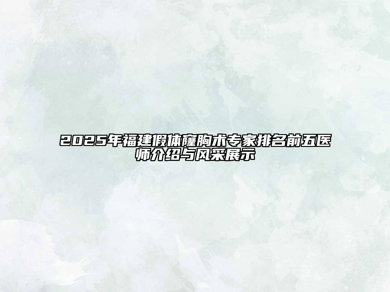 2025年福建假体窿胸术专家排名前五医师介绍与风采展示